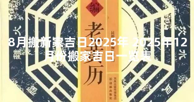 8月搬新家吉日2025年 2025年12月份搬家吉日一览表